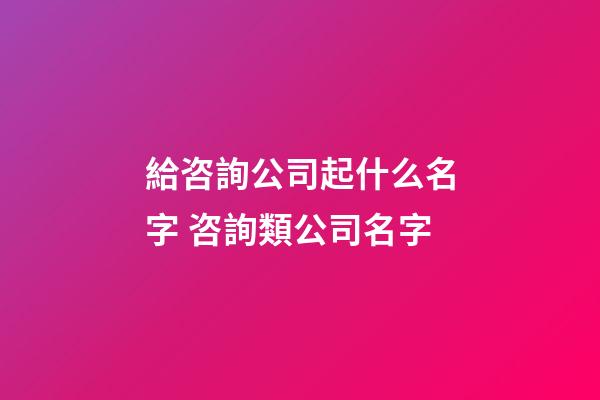 給咨詢公司起什么名字 咨詢類公司名字-第1張-公司起名-玄機(jī)派